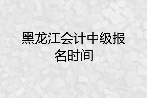 黑龙江会计中级报名时间