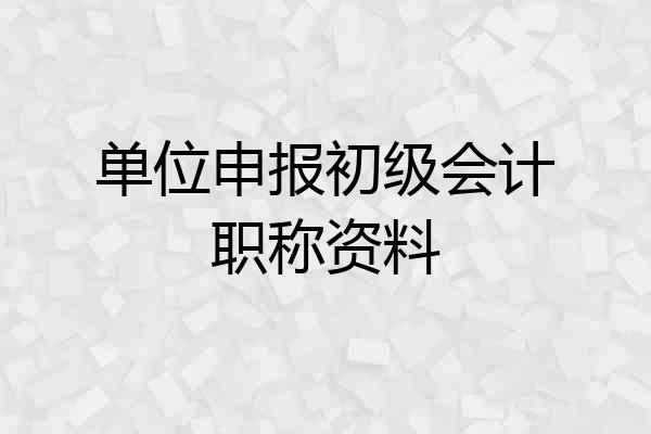 单位申报初级会计职称资料