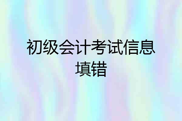 初级会计考试信息填错