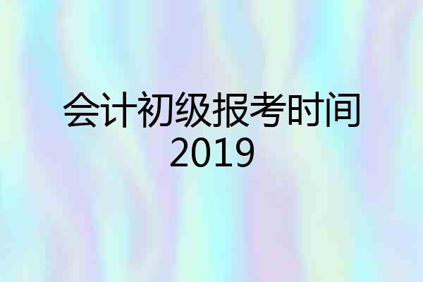 会计初级报考时间2019