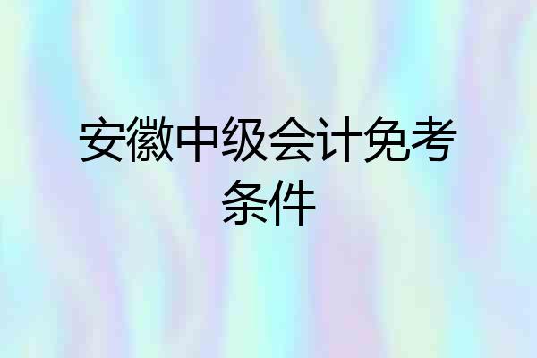 安徽中级会计免考条件