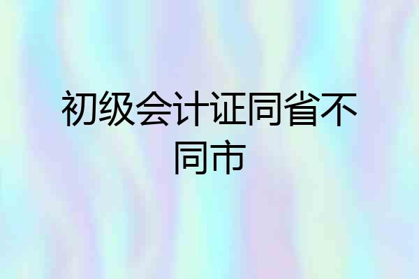 初级会计证同省不同市