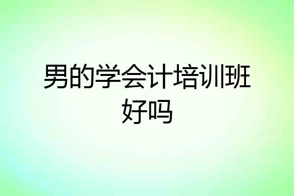 男的学会计培训班好吗