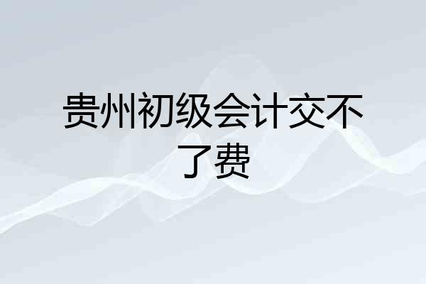 贵州初级会计交不了费