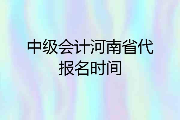中级会计河南省代报名时间