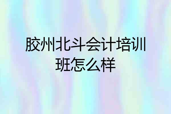 胶州北斗会计培训班怎么样