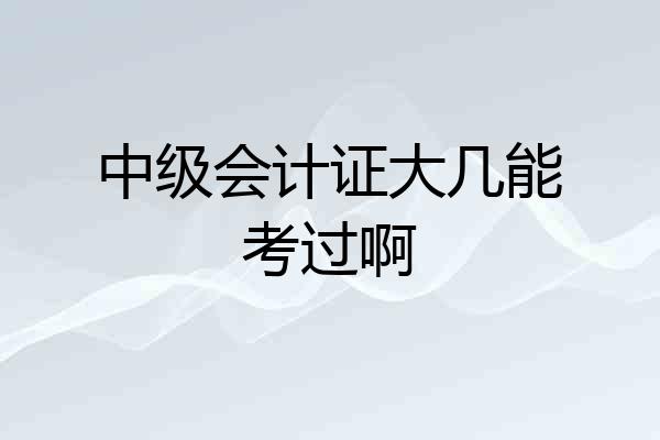 中级会计证大几能考过啊