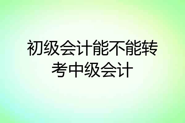 初级会计能不能转考中级会计