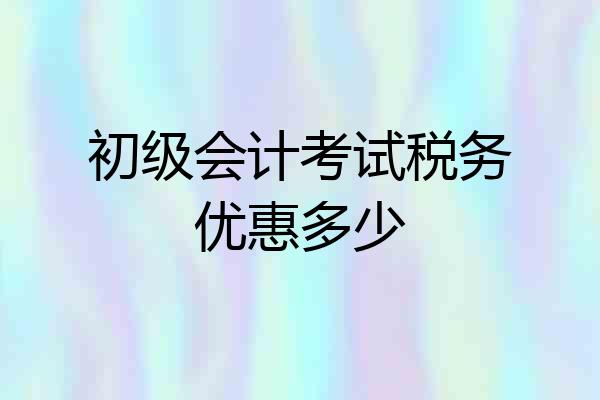 初级会计考试税务优惠多少