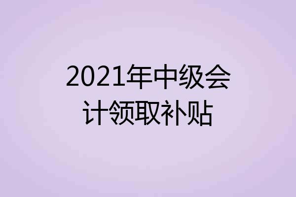 2021年中级会计领取补贴