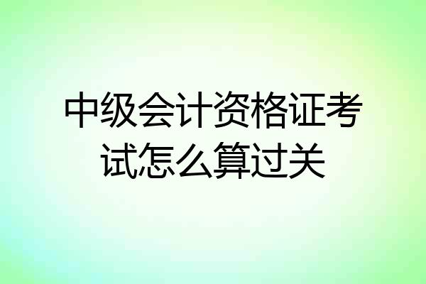 中级会计资格证考试怎么算过关