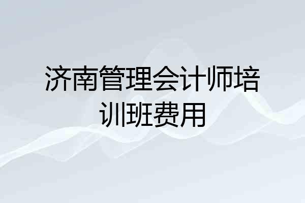 济南管理会计师培训班费用