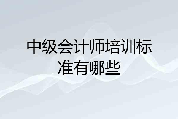 中级会计师培训标准有哪些