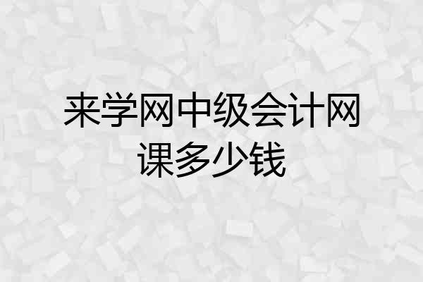 来学网中级会计网课多少钱