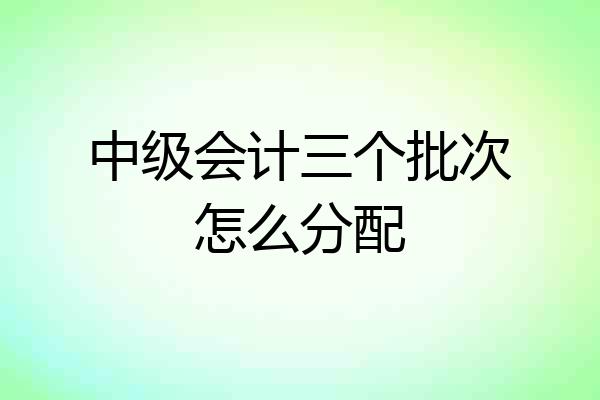 中级会计三个批次怎么分配