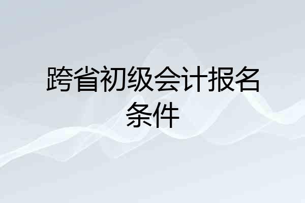 跨省初级会计报名条件