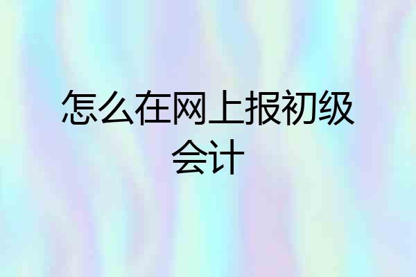 怎么在网上报初级会计