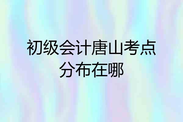 初级会计唐山考点分布在哪