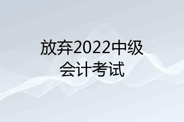放弃2022中级会计考试