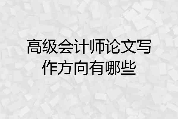 高级会计师论文写作方向有哪些
