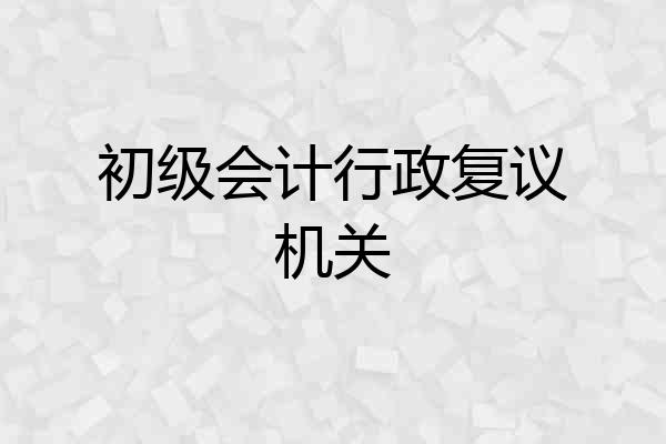 初级会计行政复议机关