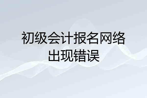 初级会计报名网络出现错误