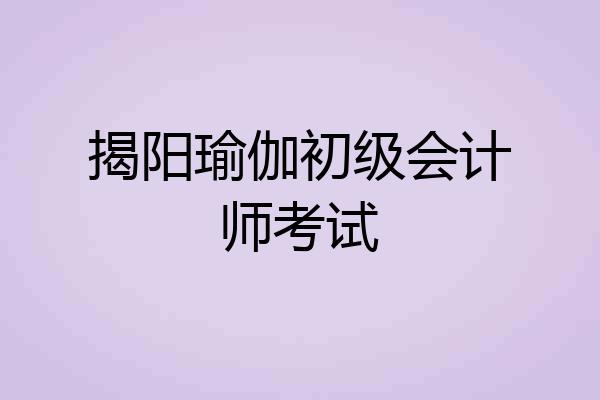 揭阳瑜伽初级会计师考试