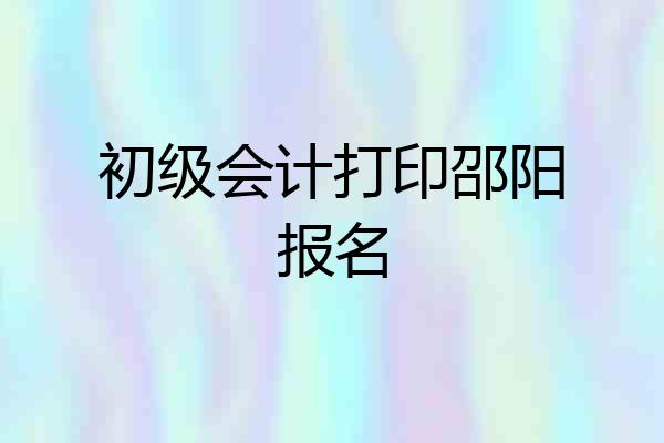 初级会计打印邵阳报名