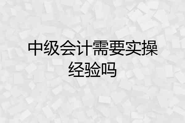 中级会计需要实操经验吗