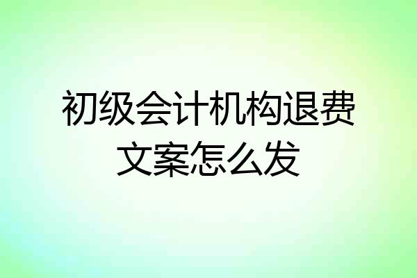 初级会计机构退费文案怎么发