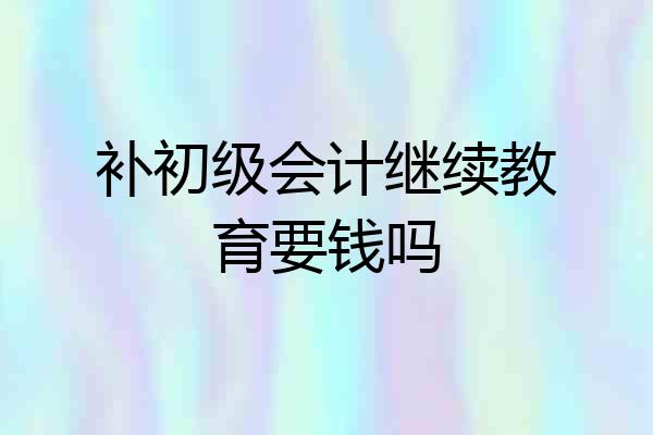 补初级会计继续教育要钱吗
