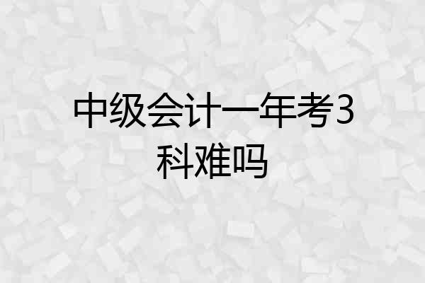 中级会计一年考3科难吗