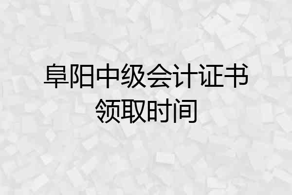 阜阳中级会计证书领取时间