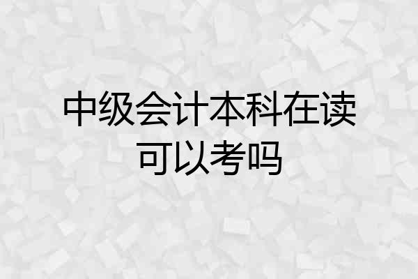 中级会计本科在读可以考吗