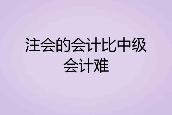 注会的会计比中级会计难