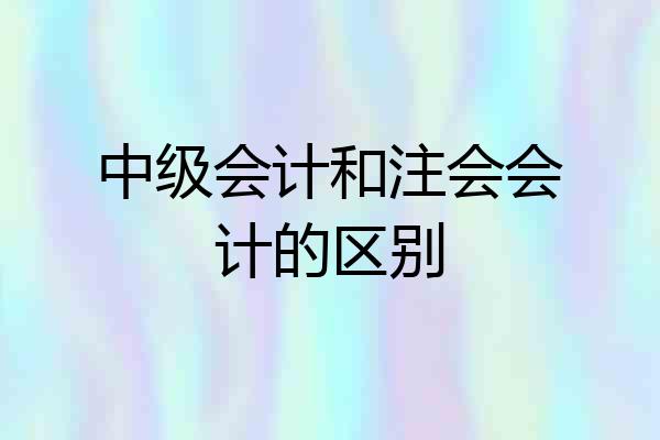 中级会计和注会会计的区别