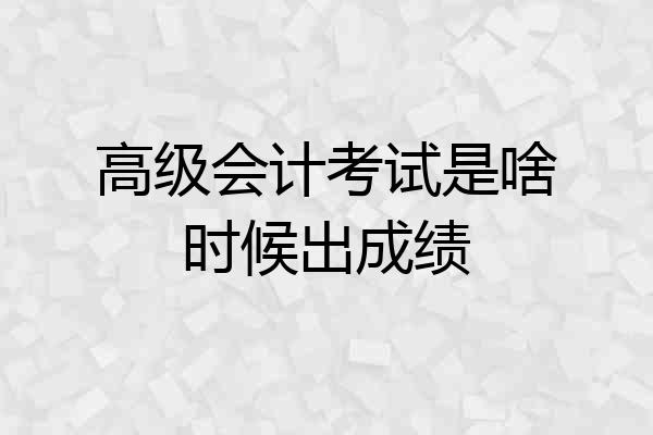 高级会计考试是啥时候出成绩