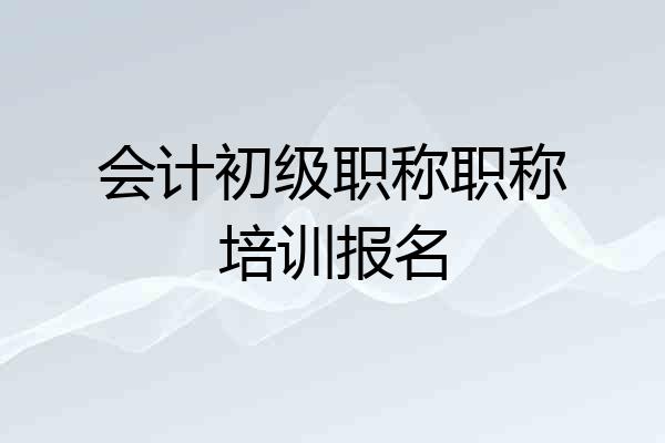 会计初级职称职称培训报名