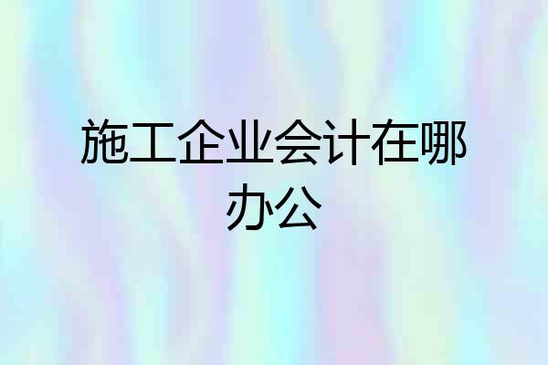 施工企业会计在哪办公