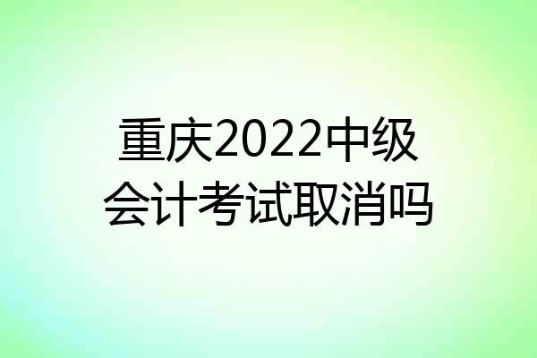 重庆2022中级会计考试取消吗
