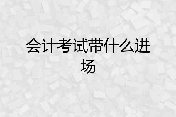 会计考试带什么进场