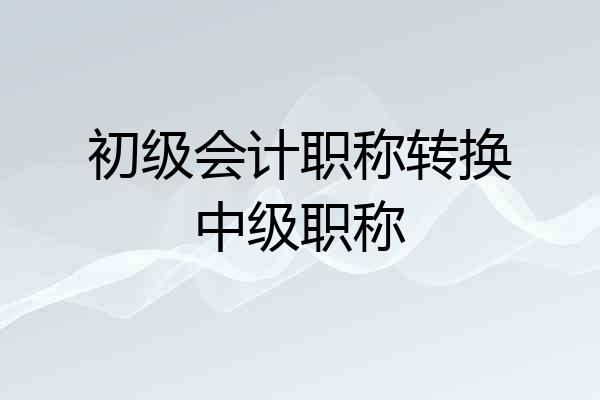 初级会计职称转换中级职称