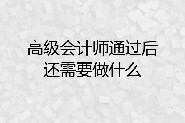 高级会计师通过后还需要做什么