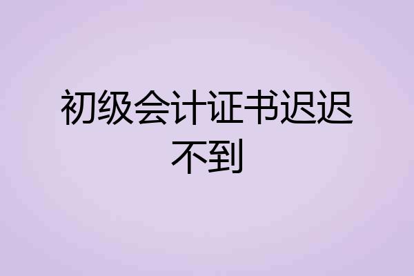 初级会计证书迟迟不到