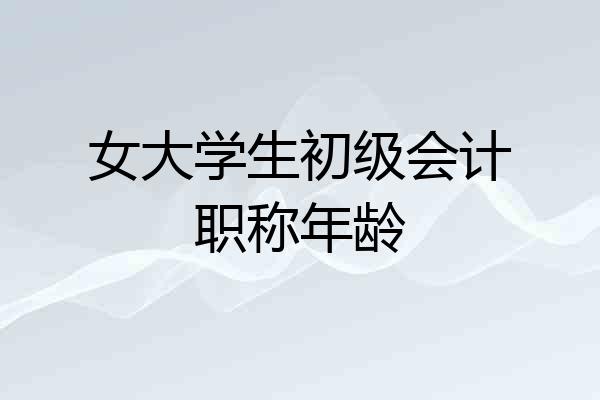 女大学生初级会计职称年龄