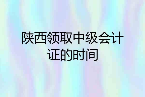 陕西领取中级会计证的时间