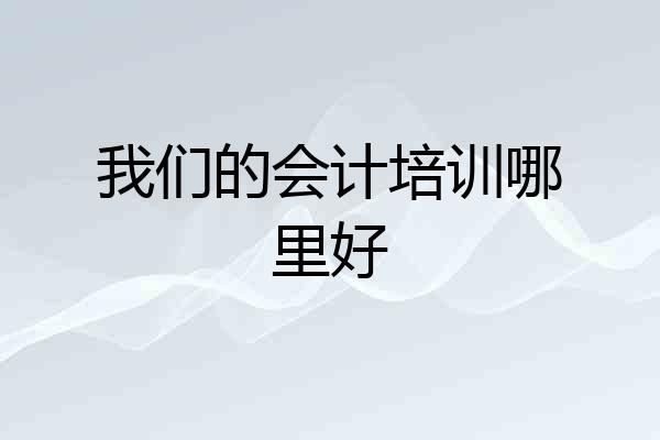 我们的会计培训哪里好