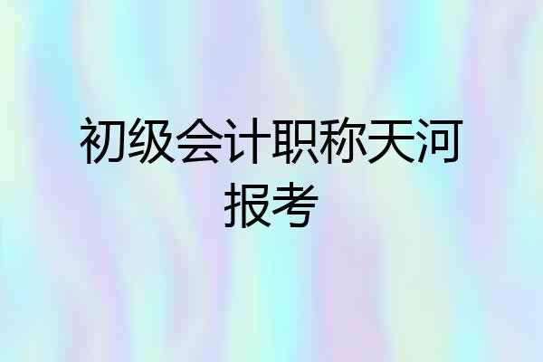 初级会计职称天河报考