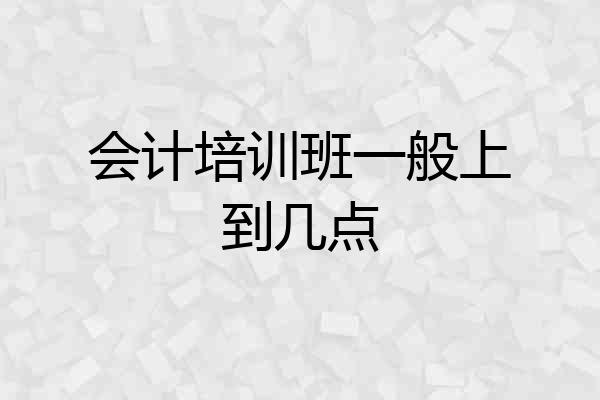 会计培训班一般上到几点