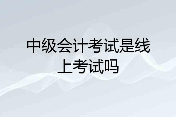中级会计考试是线上考试吗